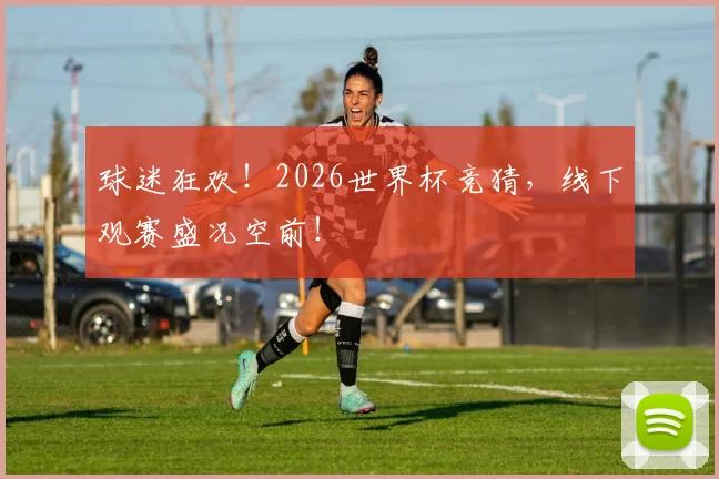球迷狂欢！2026世界杯竞猜，线下观赛盛况空前！