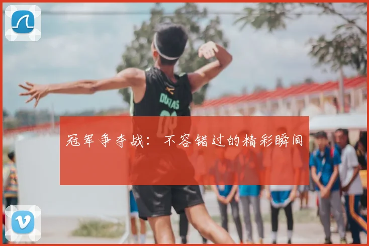 冠军争夺战：不容错过的精彩瞬间