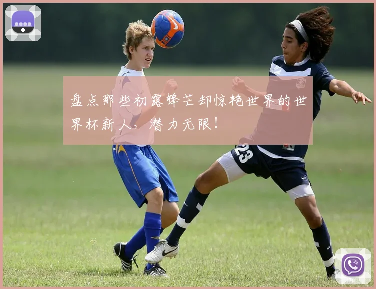 盘点那些初露锋芒却惊艳世界的世界杯新人，潜力无限！