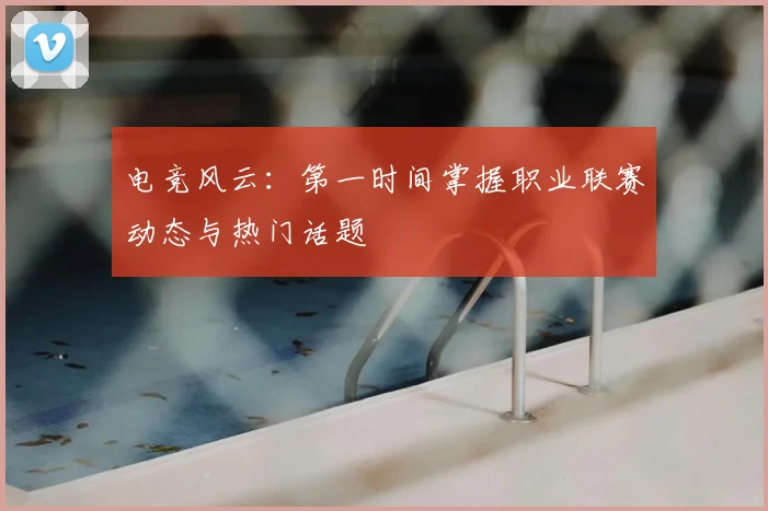 电竞风云：第一时间掌握职业联赛动态与热门话题