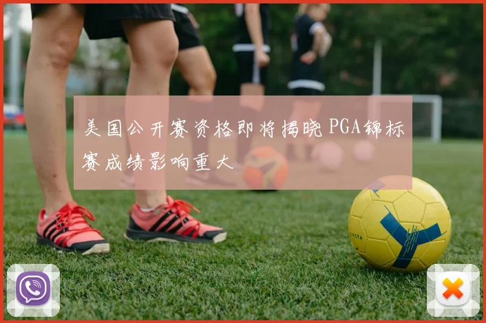 美国公开赛资格即将揭晓 PGA锦标赛成绩影响重大