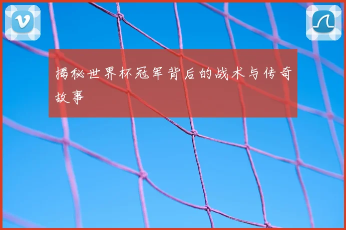揭秘世界杯冠军背后的战术与传奇故事