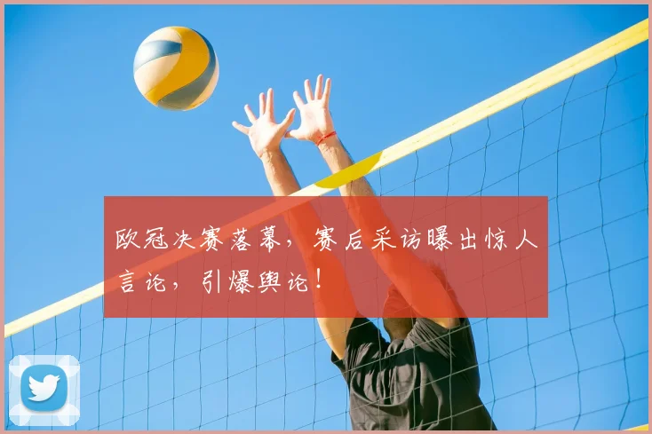 欧冠决赛落幕，赛后采访曝出惊人言论，引爆舆论！