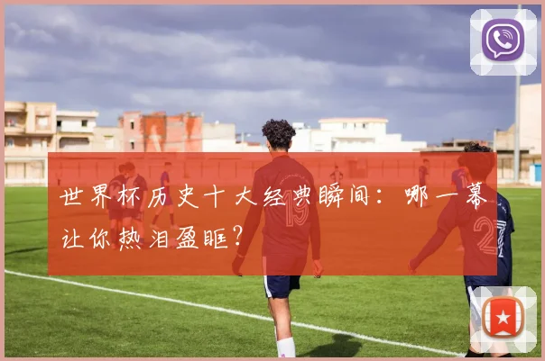世界杯历史十大经典瞬间：哪一幕让你热泪盈眶？