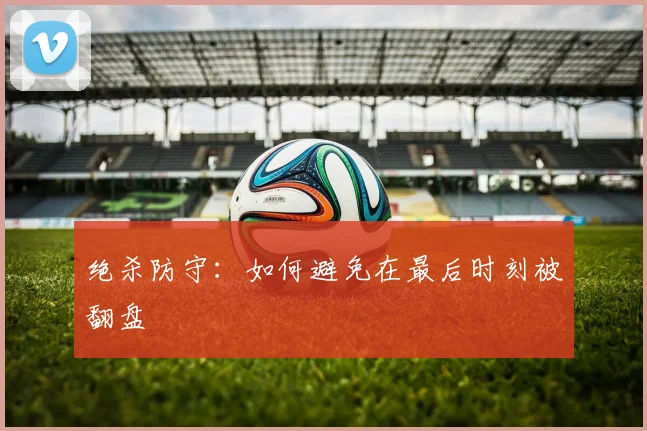 绝杀防守：如何避免在最后时刻被翻盘