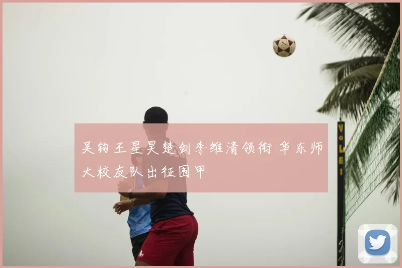 吴钩王星昊楚剑李维清领衔 华东师大校友队出征围甲