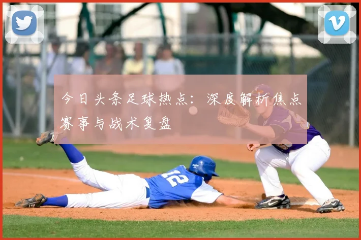 今日头条足球热点：深度解析焦点赛事与战术复盘